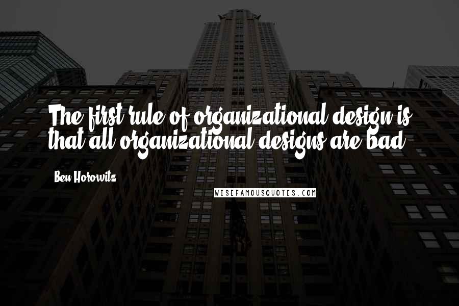 Ben Horowitz Quotes: The first rule of organizational design is that all organizational designs are bad.