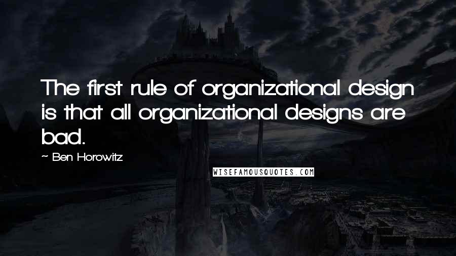 Ben Horowitz Quotes: The first rule of organizational design is that all organizational designs are bad.