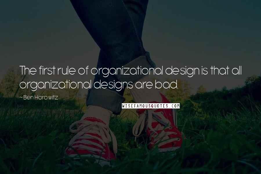 Ben Horowitz Quotes: The first rule of organizational design is that all organizational designs are bad.