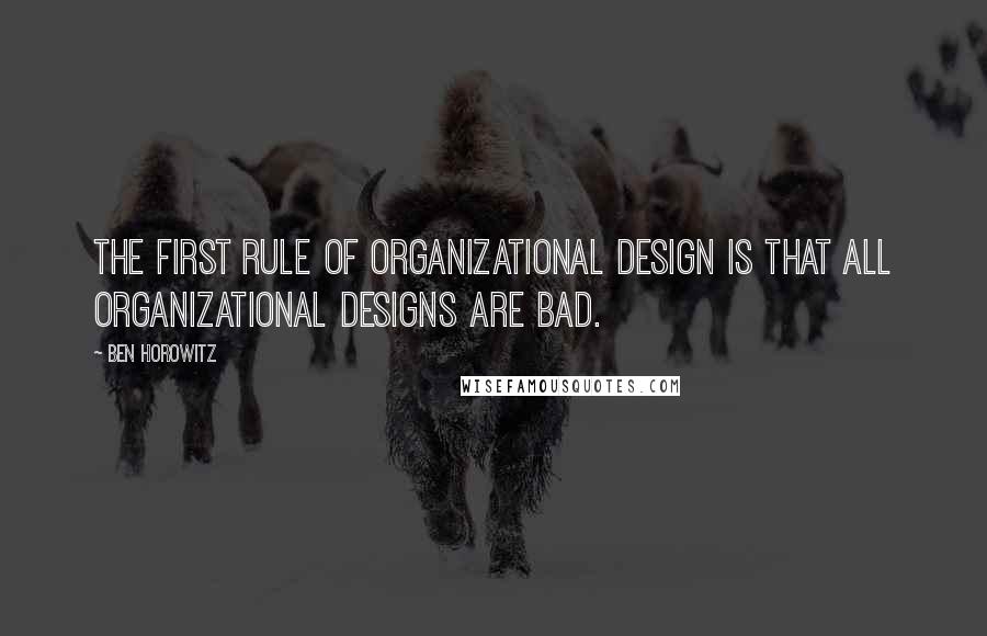 Ben Horowitz Quotes: The first rule of organizational design is that all organizational designs are bad.