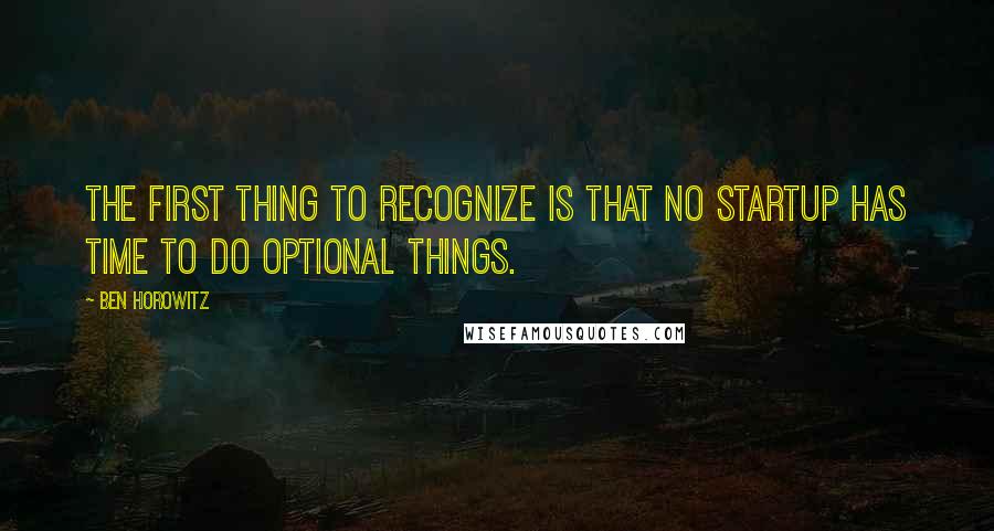 Ben Horowitz Quotes: The first thing to recognize is that no startup has time to do optional things.