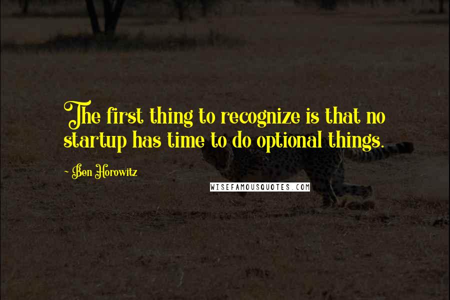 Ben Horowitz Quotes: The first thing to recognize is that no startup has time to do optional things.