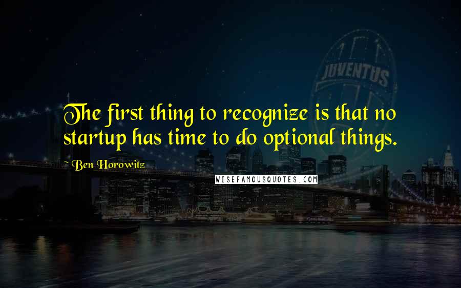 Ben Horowitz Quotes: The first thing to recognize is that no startup has time to do optional things.