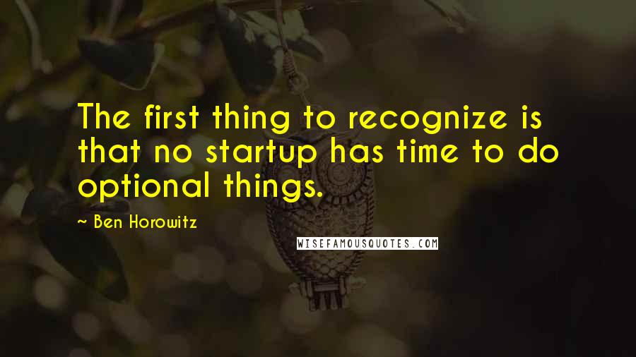 Ben Horowitz Quotes: The first thing to recognize is that no startup has time to do optional things.