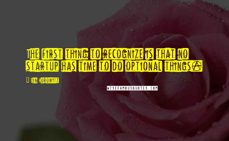 Ben Horowitz Quotes: The first thing to recognize is that no startup has time to do optional things.