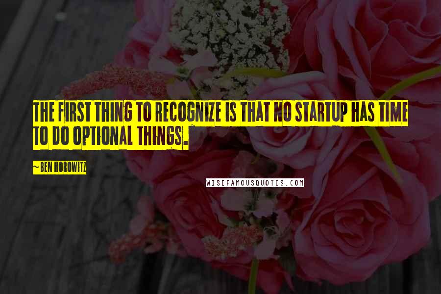 Ben Horowitz Quotes: The first thing to recognize is that no startup has time to do optional things.