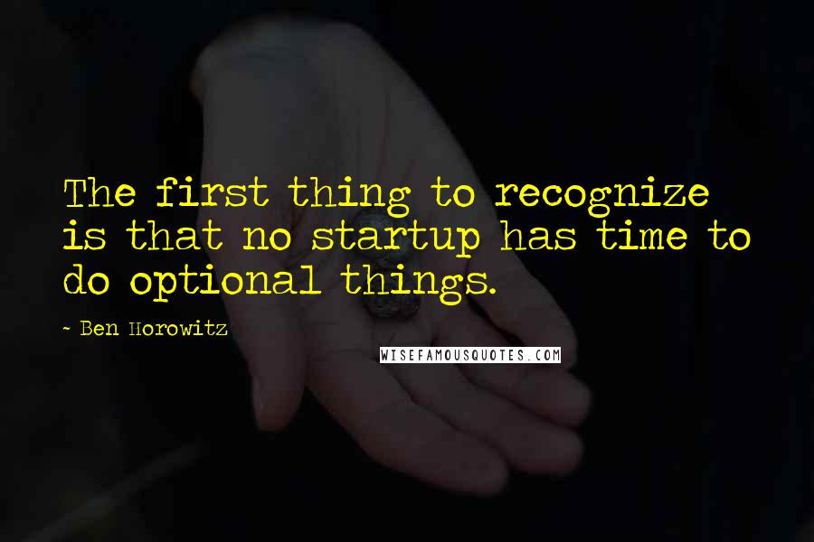 Ben Horowitz Quotes: The first thing to recognize is that no startup has time to do optional things.