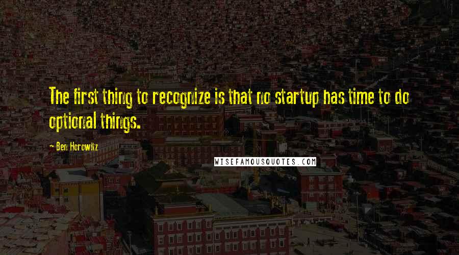 Ben Horowitz Quotes: The first thing to recognize is that no startup has time to do optional things.