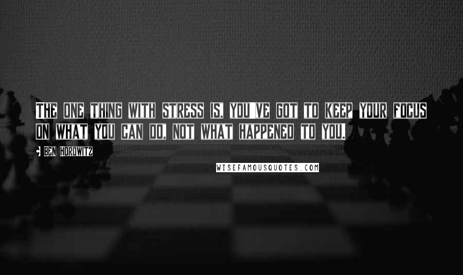 Ben Horowitz Quotes: The one thing with stress is, you've got to keep your focus on what you can do, not what happened to you.