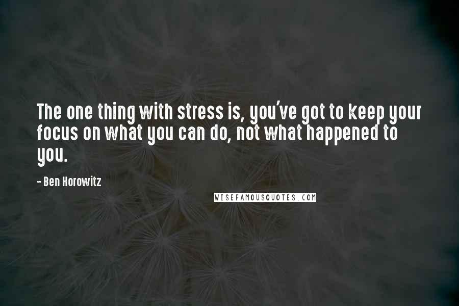 Ben Horowitz Quotes: The one thing with stress is, you've got to keep your focus on what you can do, not what happened to you.