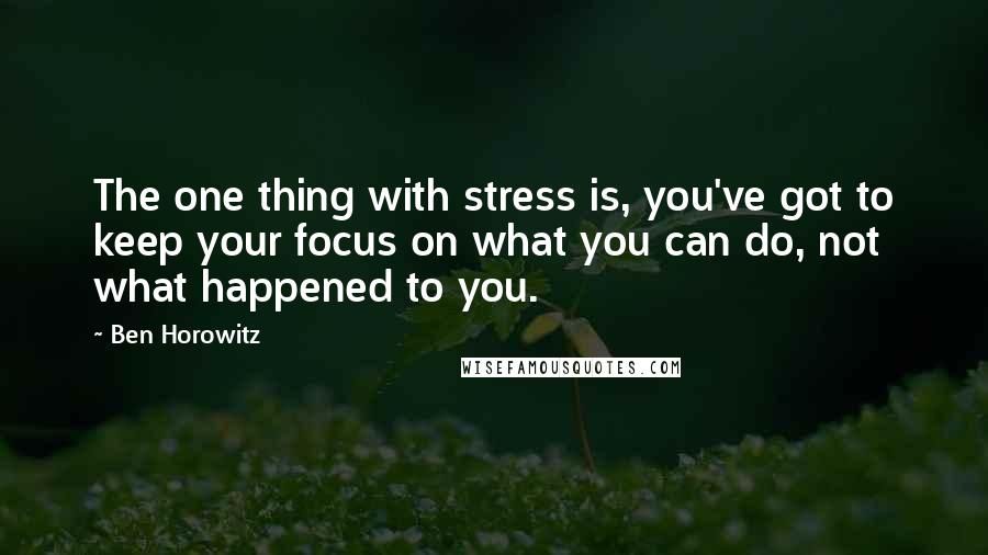 Ben Horowitz Quotes: The one thing with stress is, you've got to keep your focus on what you can do, not what happened to you.