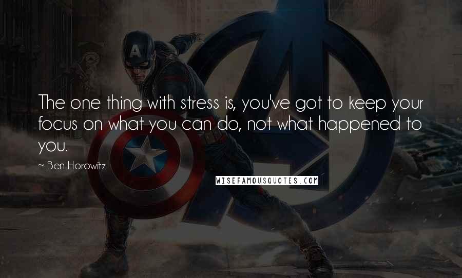 Ben Horowitz Quotes: The one thing with stress is, you've got to keep your focus on what you can do, not what happened to you.