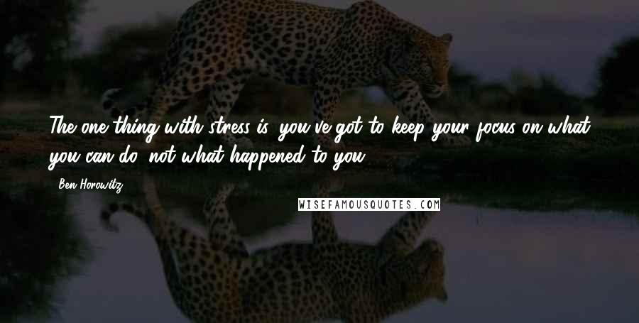 Ben Horowitz Quotes: The one thing with stress is, you've got to keep your focus on what you can do, not what happened to you.