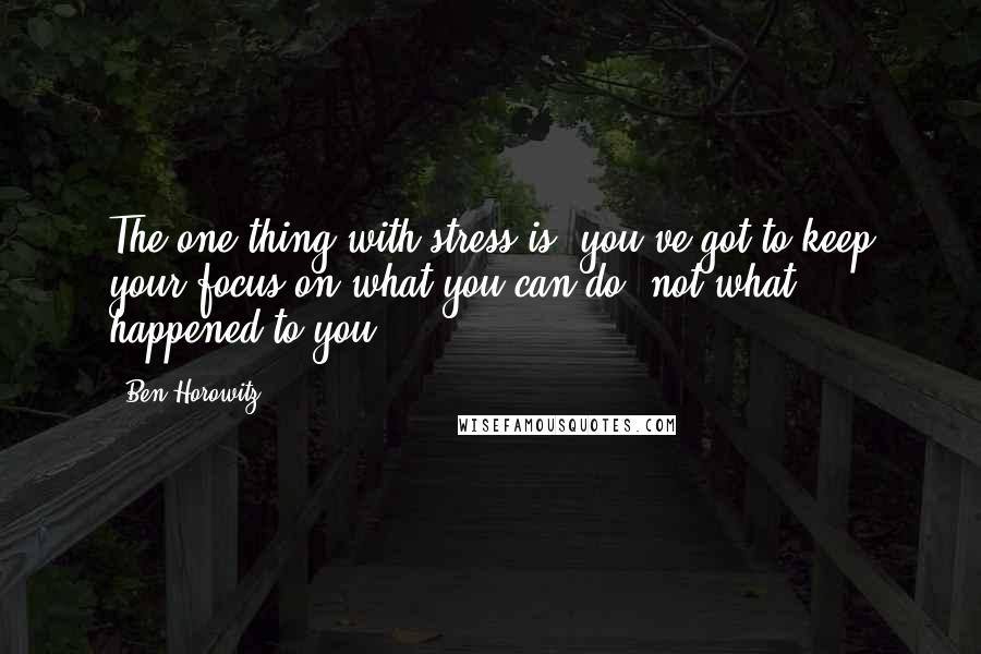 Ben Horowitz Quotes: The one thing with stress is, you've got to keep your focus on what you can do, not what happened to you.