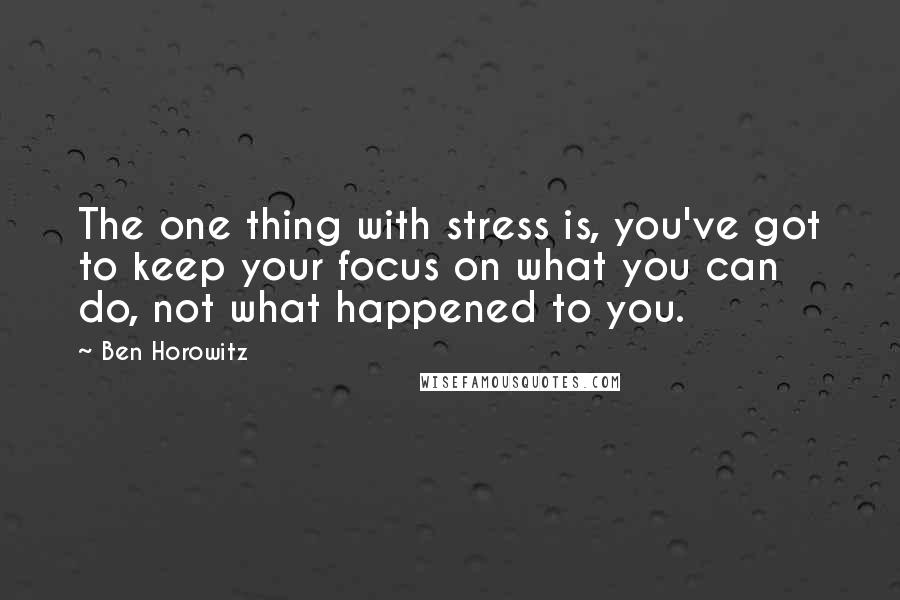 Ben Horowitz Quotes: The one thing with stress is, you've got to keep your focus on what you can do, not what happened to you.
