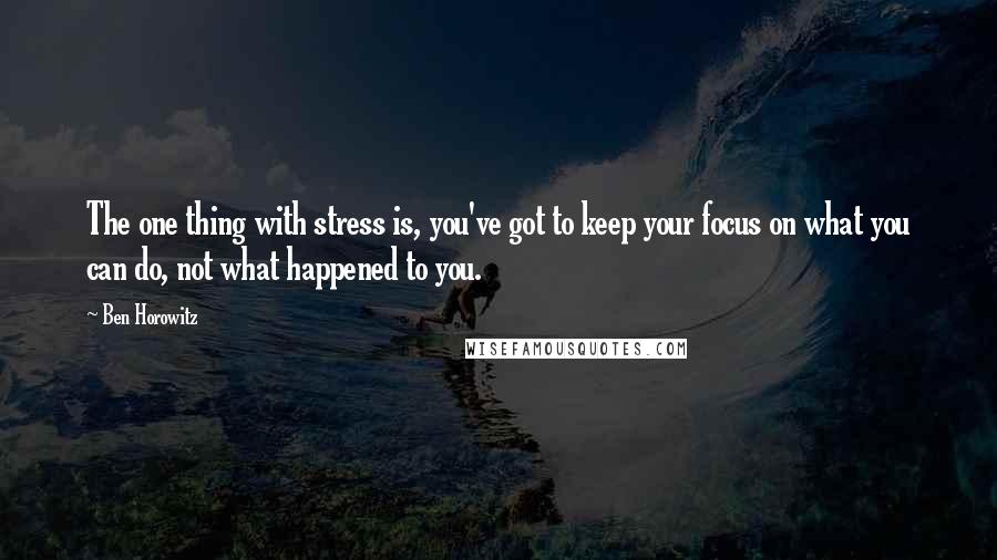 Ben Horowitz Quotes: The one thing with stress is, you've got to keep your focus on what you can do, not what happened to you.