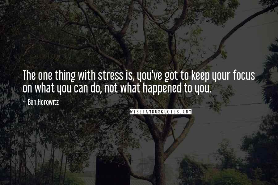 Ben Horowitz Quotes: The one thing with stress is, you've got to keep your focus on what you can do, not what happened to you.