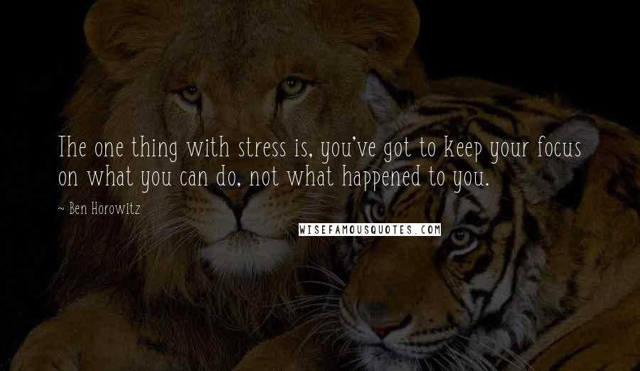 Ben Horowitz Quotes: The one thing with stress is, you've got to keep your focus on what you can do, not what happened to you.