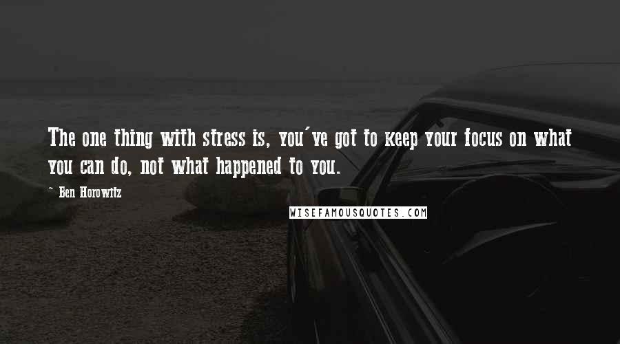 Ben Horowitz Quotes: The one thing with stress is, you've got to keep your focus on what you can do, not what happened to you.