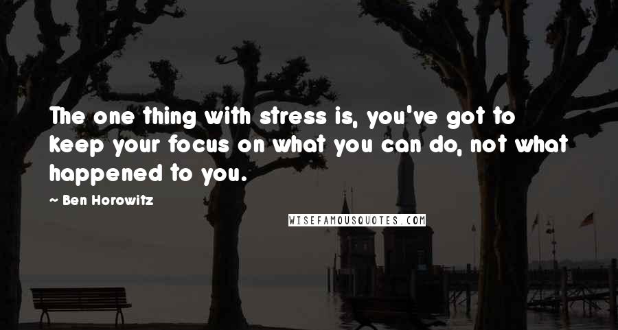 Ben Horowitz Quotes: The one thing with stress is, you've got to keep your focus on what you can do, not what happened to you.