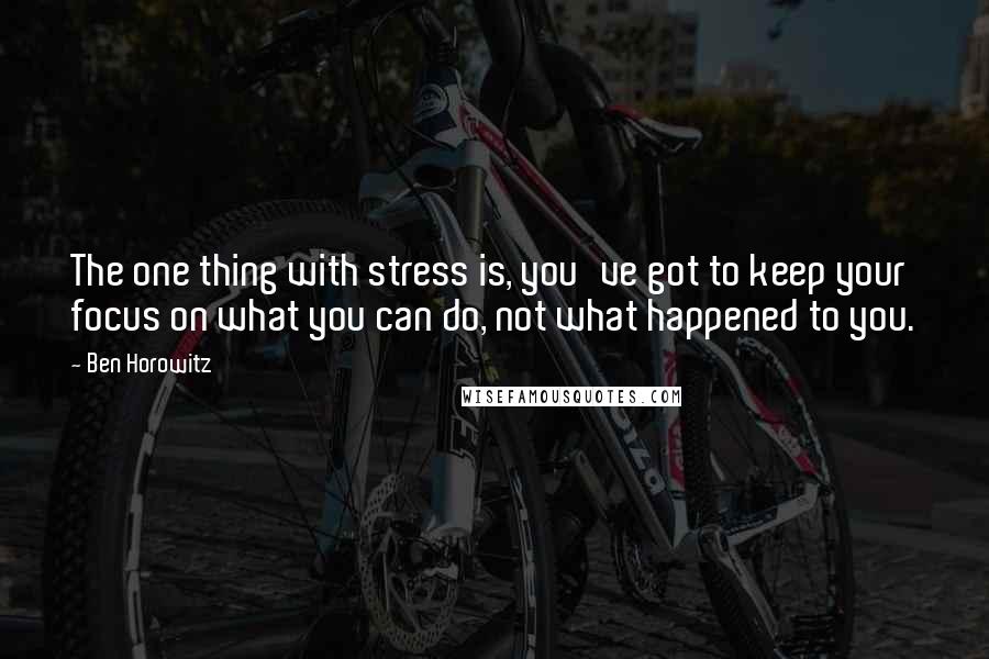 Ben Horowitz Quotes: The one thing with stress is, you've got to keep your focus on what you can do, not what happened to you.