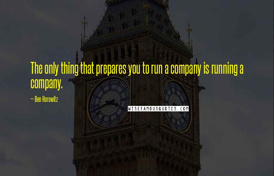 Ben Horowitz Quotes: The only thing that prepares you to run a company is running a company.