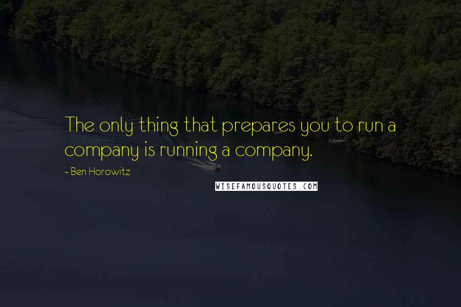 Ben Horowitz Quotes: The only thing that prepares you to run a company is running a company.