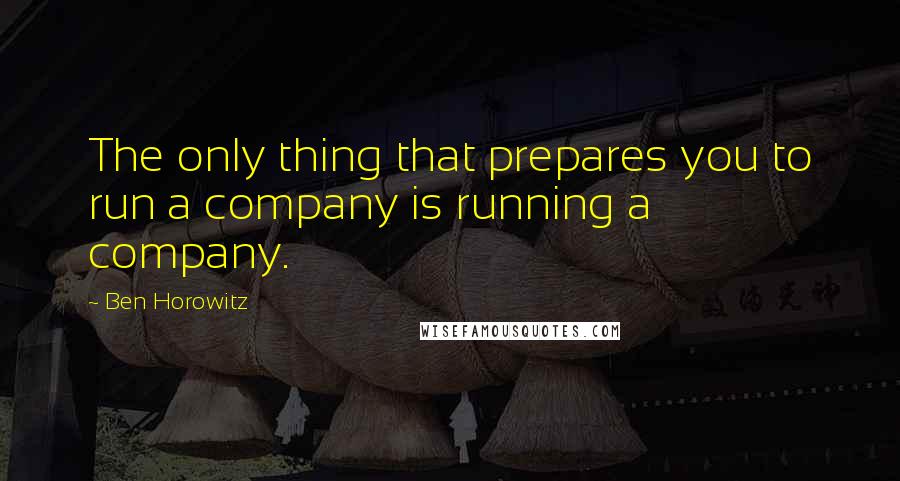 Ben Horowitz Quotes: The only thing that prepares you to run a company is running a company.