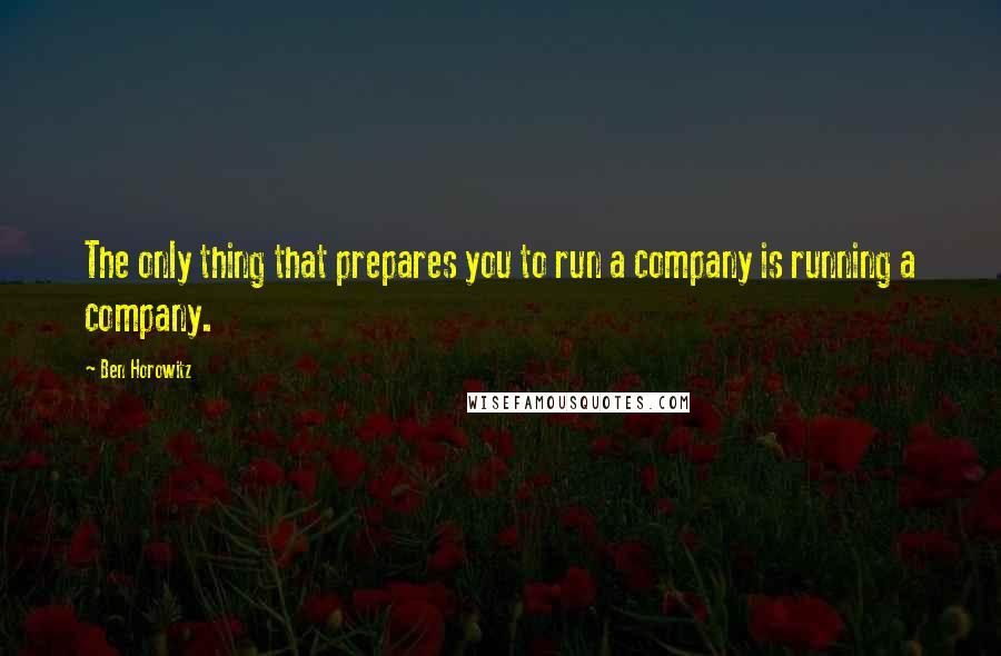 Ben Horowitz Quotes: The only thing that prepares you to run a company is running a company.