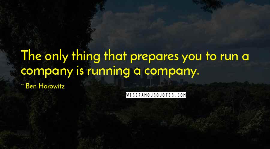 Ben Horowitz Quotes: The only thing that prepares you to run a company is running a company.