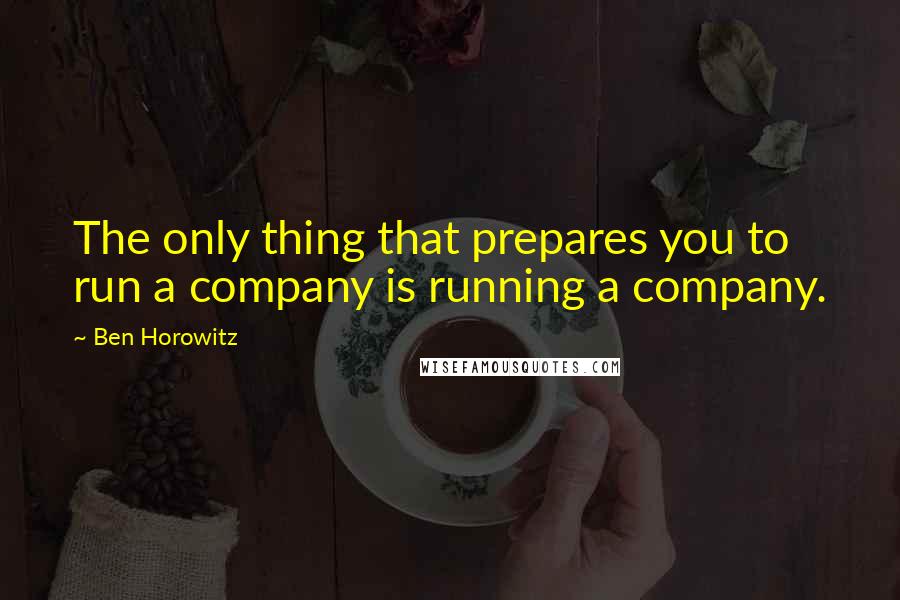 Ben Horowitz Quotes: The only thing that prepares you to run a company is running a company.