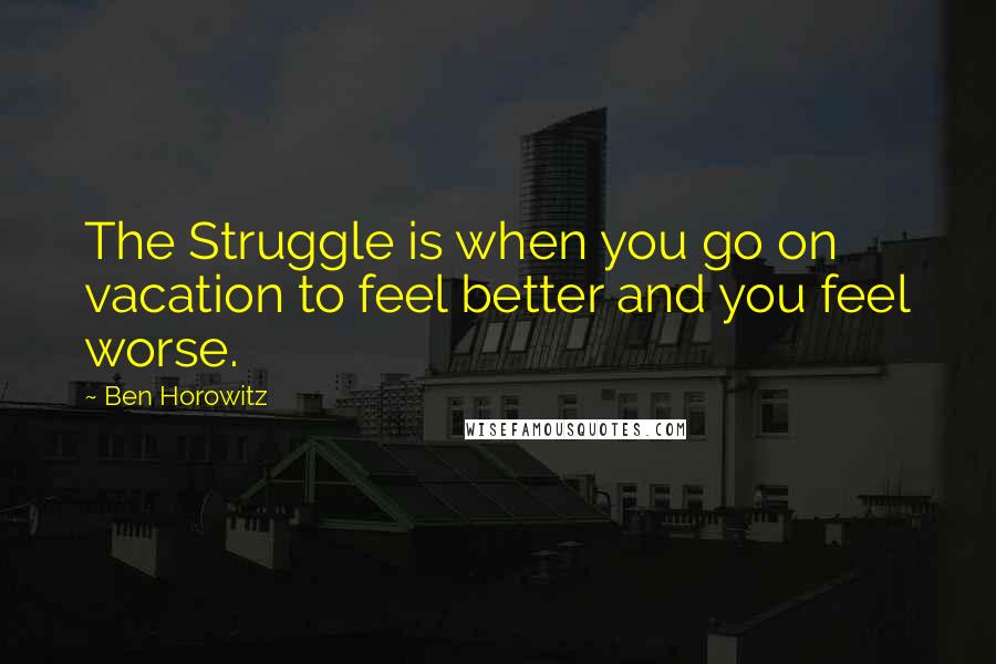 Ben Horowitz Quotes: The Struggle is when you go on vacation to feel better and you feel worse.