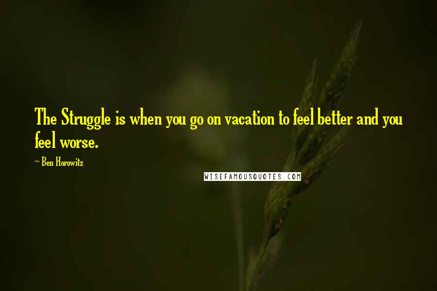 Ben Horowitz Quotes: The Struggle is when you go on vacation to feel better and you feel worse.