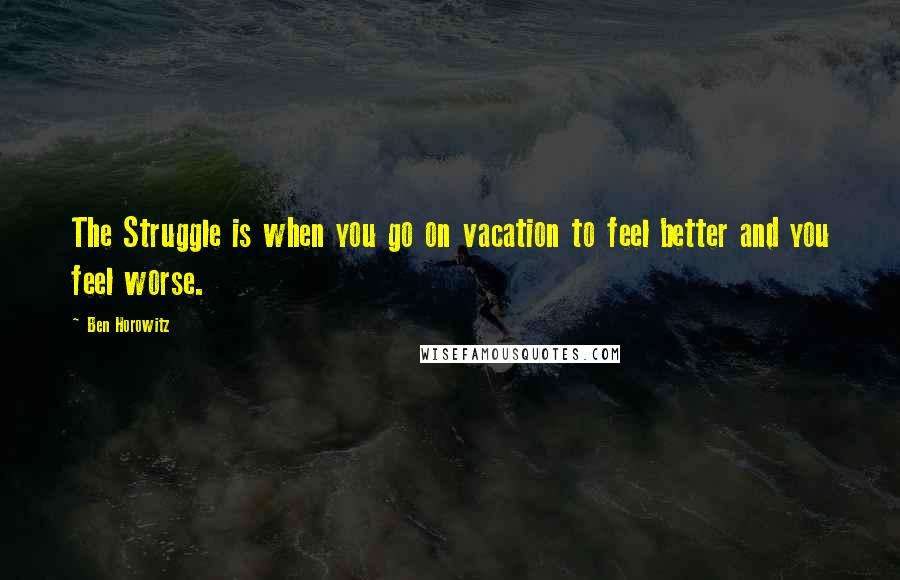 Ben Horowitz Quotes: The Struggle is when you go on vacation to feel better and you feel worse.