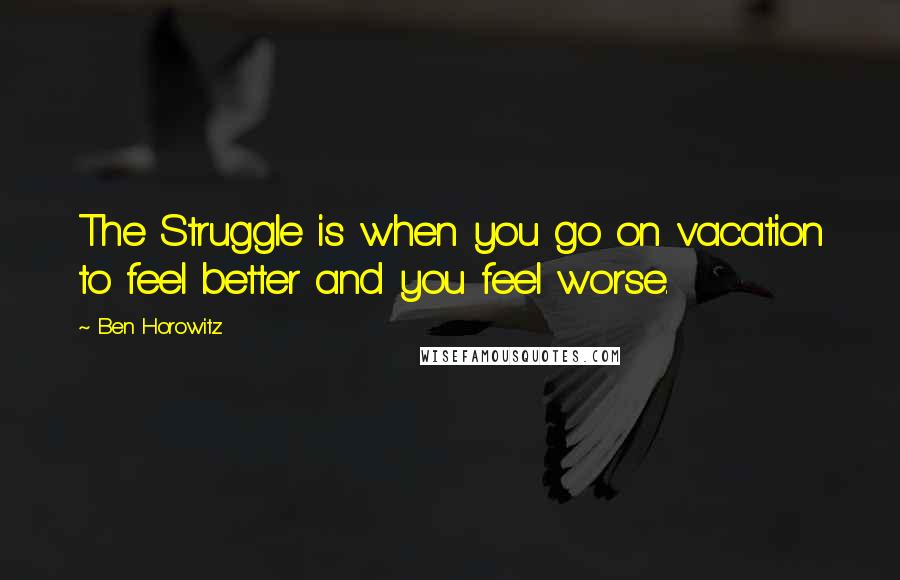 Ben Horowitz Quotes: The Struggle is when you go on vacation to feel better and you feel worse.