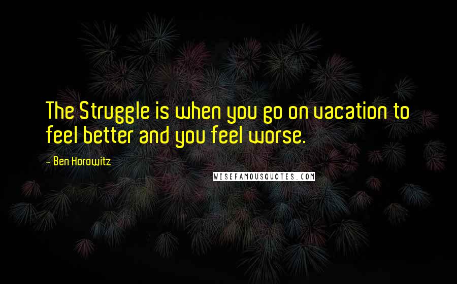 Ben Horowitz Quotes: The Struggle is when you go on vacation to feel better and you feel worse.