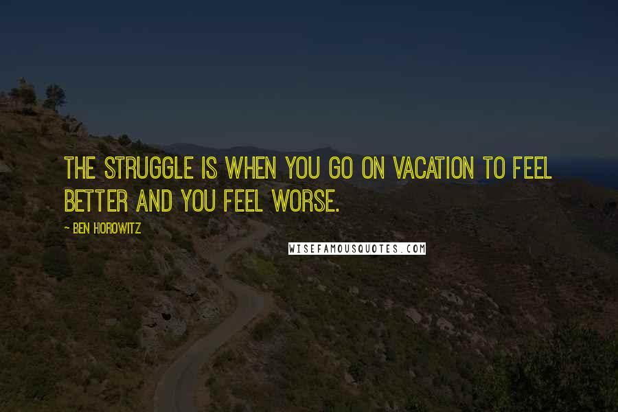 Ben Horowitz Quotes: The Struggle is when you go on vacation to feel better and you feel worse.