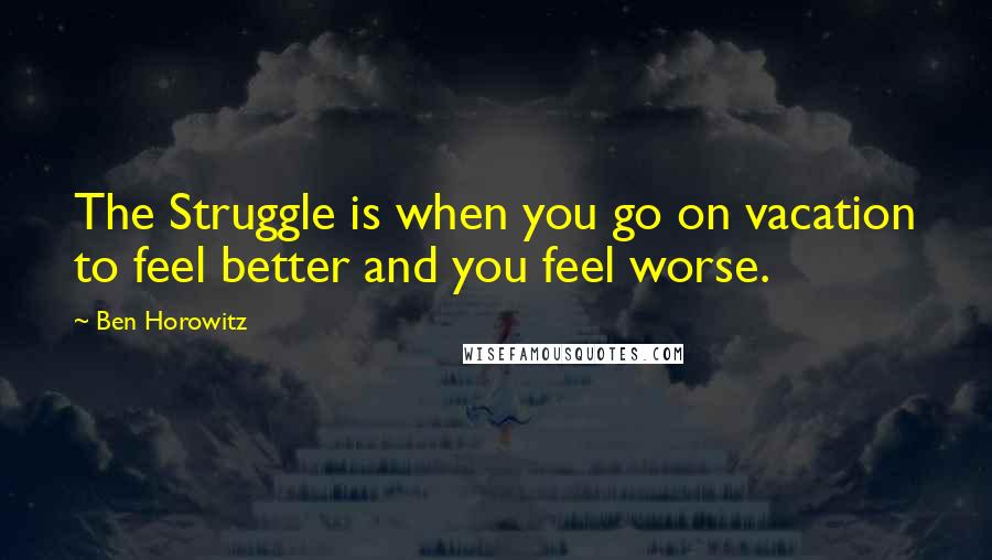 Ben Horowitz Quotes: The Struggle is when you go on vacation to feel better and you feel worse.