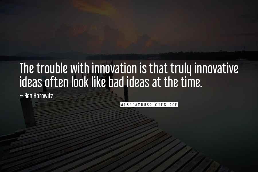 Ben Horowitz Quotes: The trouble with innovation is that truly innovative ideas often look like bad ideas at the time.