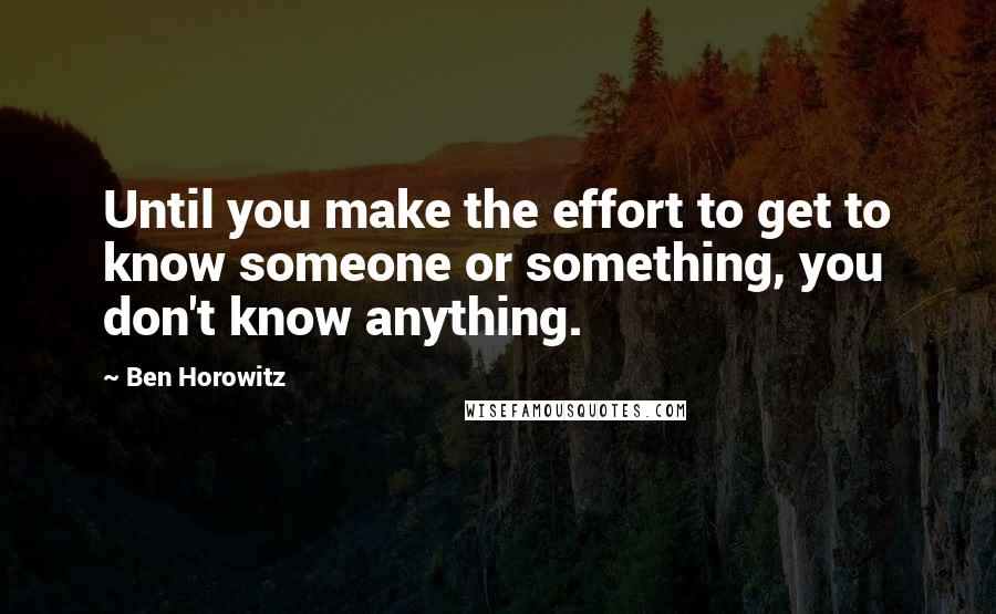 Ben Horowitz Quotes: Until you make the effort to get to know someone or something, you don't know anything.