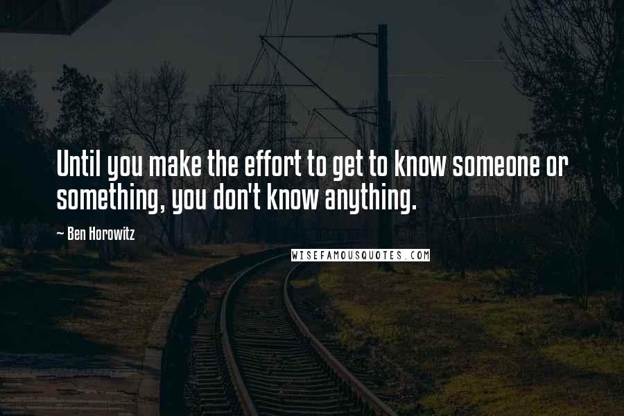 Ben Horowitz Quotes: Until you make the effort to get to know someone or something, you don't know anything.