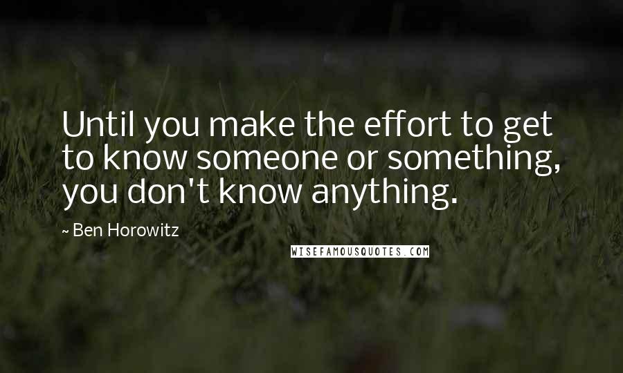 Ben Horowitz Quotes: Until you make the effort to get to know someone or something, you don't know anything.