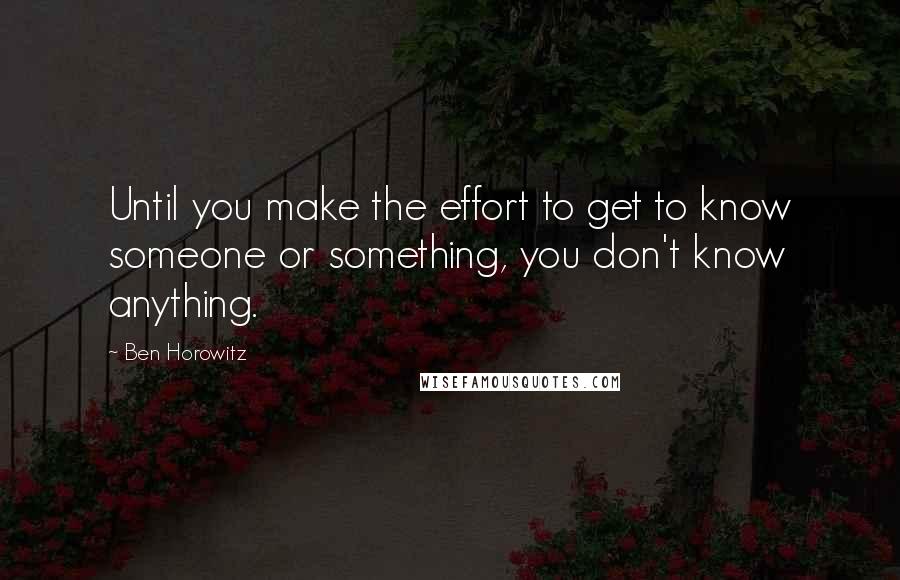 Ben Horowitz Quotes: Until you make the effort to get to know someone or something, you don't know anything.