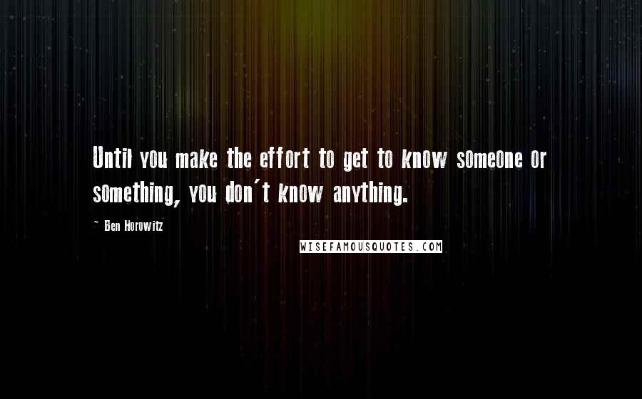 Ben Horowitz Quotes: Until you make the effort to get to know someone or something, you don't know anything.