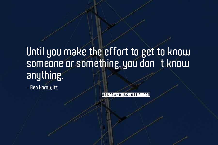 Ben Horowitz Quotes: Until you make the effort to get to know someone or something, you don't know anything.