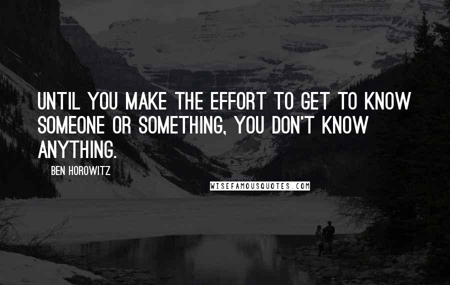 Ben Horowitz Quotes: Until you make the effort to get to know someone or something, you don't know anything.