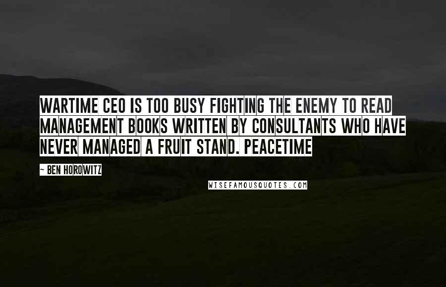 Ben Horowitz Quotes: Wartime CEO is too busy fighting the enemy to read management books written by consultants who have never managed a fruit stand. Peacetime