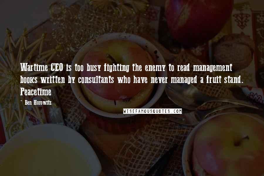 Ben Horowitz Quotes: Wartime CEO is too busy fighting the enemy to read management books written by consultants who have never managed a fruit stand. Peacetime