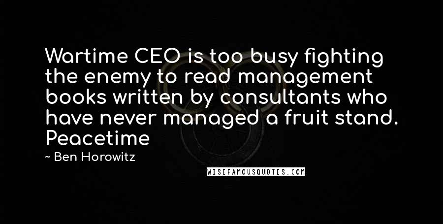 Ben Horowitz Quotes: Wartime CEO is too busy fighting the enemy to read management books written by consultants who have never managed a fruit stand. Peacetime