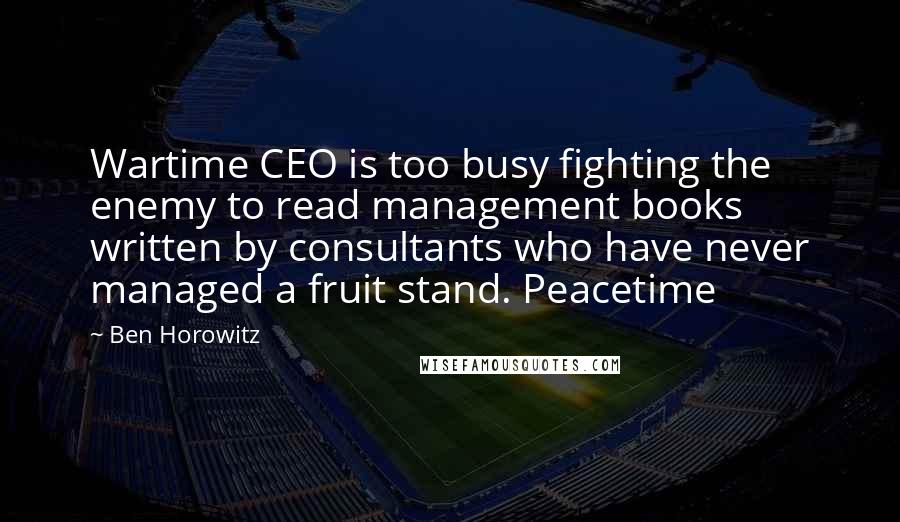 Ben Horowitz Quotes: Wartime CEO is too busy fighting the enemy to read management books written by consultants who have never managed a fruit stand. Peacetime